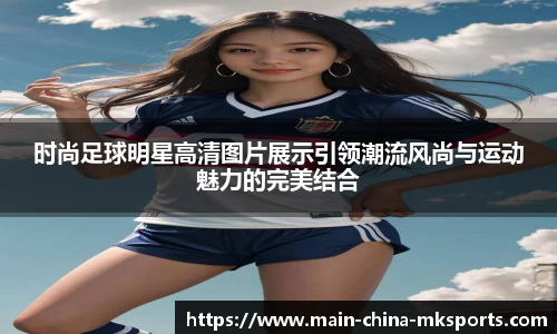 时尚足球明星高清图片展示引领潮流风尚与运动魅力的完美结合