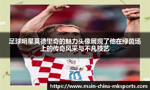 足球明星莫德里奇的魅力头像展现了他在绿茵场上的传奇风采与不凡技艺